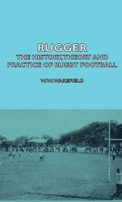 Rugger - The History, Theory And Practice Of Rugby Football