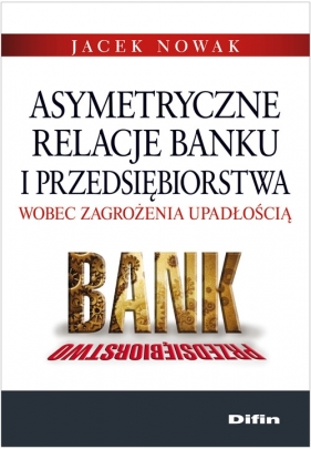 Asymetryczne relacje banku i przedsiębiorstwa wobec zagrożenia upadłością - Nowak Jacek