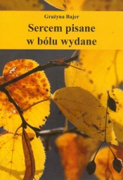Sercem pisane w bólu wydane - Bajer Grażyna