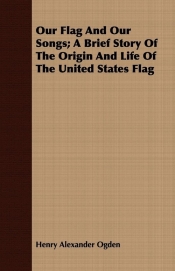 Our Flag And Our Songs; A Brief Story Of The Origin And Life Of The United States Flag