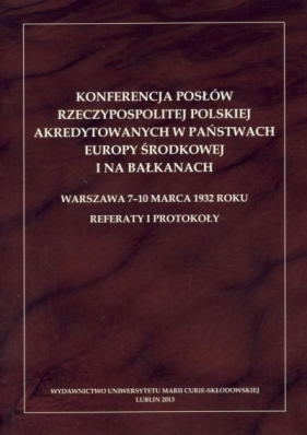 Konferencja posłów Rzeczypospolitej Polskiej akredytowanych w państwach Europy Środkowej i na Bałkanach. Warszawa 7-10 marca 1932 roku. Referaty i protokoły - Barbara Paprocka (red.)
