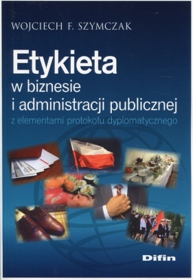 Etykieta w biznesie i administracji publicznej z elementami protokołu dyplomatycznego - Wojciech F. Szymczak