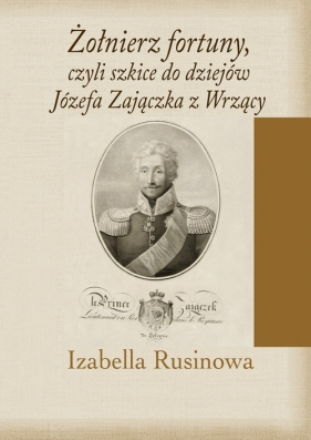 Żołnierz fortuny, czyli szkice do dziejów Józefa Zajączka z Wrzący - Izabella Rusinowa