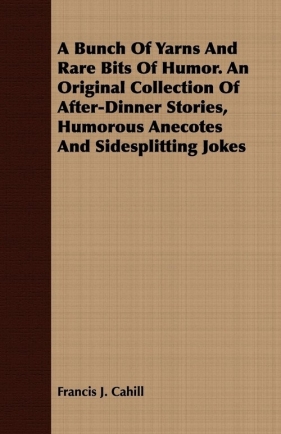 A Bunch Of Yarns And Rare Bits Of Humor. An Original Collection Of After-Dinner Stories, Humorous Anecotes And Sidesplitting Jokes - Cahill Francis J.
