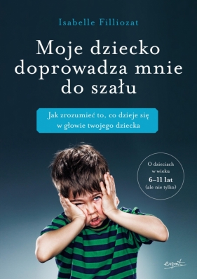 Moje dziecko doprowadza mnie do szału. Jak zrozumieć to, co dzieje się w głowie twojego dziecka - Isabelle Filliozat