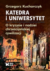 Katedra i uniwersytet. O kryzysie i nadziei chrześcijańskiej cywilizacji - Kucharczyk Grzegorz