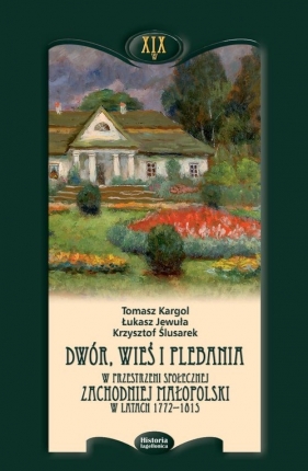 Dwór wieś i plebania w przestrzeni społecznej Zachodniej Małopolski w latach 1772-1815 - Kargol Tomasz, Jewuła Łukasz, Ślusarek Krzysztof