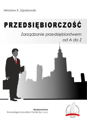 Przedsiębiorczość Zarządzanie przedsiębiorstwem od A do Z - Mirosław K. Szpakowski