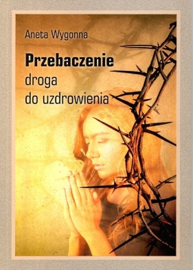 Przebaczenie Droga do uzdrowienia - Aneta Wygonna