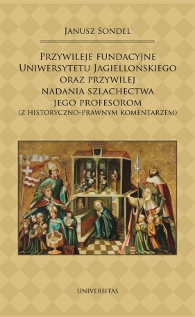 Przywileje fundacyjne Uniwersytetu Jagiellońskiego oraz przywilej nadania szlachectwa jego profesorom - Sondel Janusz
