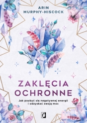 Zaklęcia ochronne. Jak pozbyć się negatywnej energii i odzyskać swoją moc - Arin Hiscock-Murphy