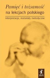 Pamięć i tożsamość na lekcjach polskiego Interpretacje, materiały metodyczne - <br />