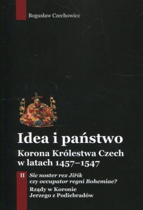 Idea i państwo. Korona Królestwa Czech w latach 1457-1547. Tom 2 - Czechowicz Bogusław
