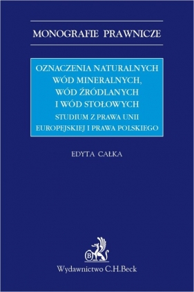Oznaczenia naturalnych wód mineralnych, wód źródlanych i wód stołowych. Studium z prawa Unii Europej - Edyta Całka