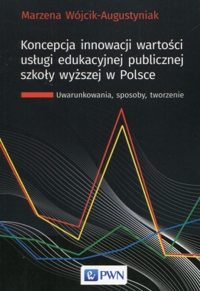 Koncepcja innowacji wartości usługi edukacyjnej publicznej szkoły wyższej w Polsce - Wójcik-Augustyniak Marzena