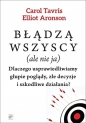 Błądzą wszyscy (ale nie ja). Dlaczego usprawiedliwiamy głupie poglądy, złe decyzje i szkodliwe działania? - Elliot Aronson, Carol Tavris