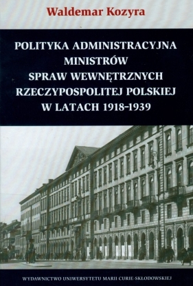 Polityka administracyjna ministrów spraw wewnętrznych Rzeczypospolitej Polskiej w latach 1918-1939 - Kozyra Waldemar<br />