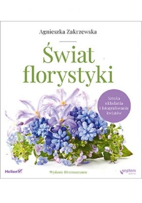 Świat florystyki. Sztuka układania i fotografowania kwiatów - Agnieszka Zakrzewska