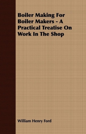 Boiler Making for Boiler Makers - A Practical Treatise on Work in the Shop - Ford William Henry