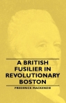 A British Fusilier in Revolutionary Boston MacKenzie Frederick