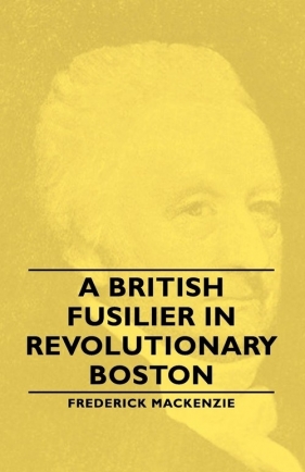 A British Fusilier in Revolutionary Boston - MacKenzie Frederick