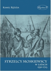 Strzelcy moskiewscy w latach 1550-1723 - Rędzia Kamil