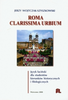 Roma Clarissima urbium język łaciński dla studentów kierunków historycznych i filologicznych - Wojtczak-Szyszkowski Jerzy