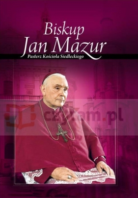 Biskup Jan Mazur. Pasterz Kościoła Siedleckiego