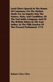 Lord Clive's Speech In The House Of Commons, On The Motion Made For An Inquiry Into The Nature, State, And Condition, Of The East India Company, And Of The British Affairs In The East Indies, In The Fifth Session Of The Present Parliament. 1772