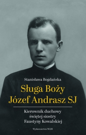 Sługa Boży Józef Andrasz SJ. Kierownik duchowy świętej siostry Faustyny Kowalskiej - Stanisława Bogdańska
