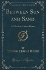 Between Sun and Sand A Tale of an African Desert (Classic Reprint) Scully William Charles
