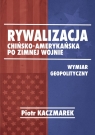 Rywalizacja chińsko-amerykańska po zimnej wojnie Wymiar geopolityczny Piotr Kaczmarek