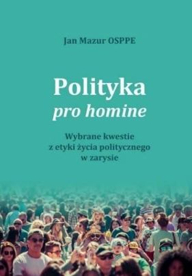 Polityka pro homine. Wybrane kwestie z etyki życia politycznego w zarysie - Jan Mazur