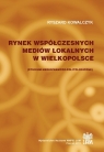 Rynek współczesnych mediów lokalnych w Wielkopolsce. Studium Ryszard Kowalczyk