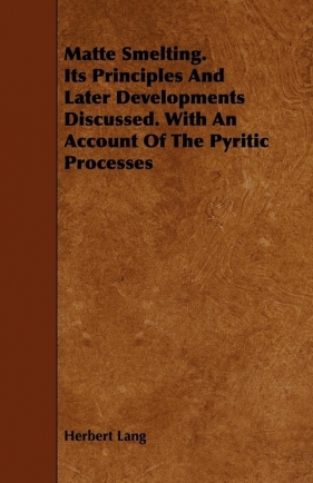 Matte Smelting. Its Principles and Later Developments Discussed. with an Account of the Pyritic Processes - Lang Herbert