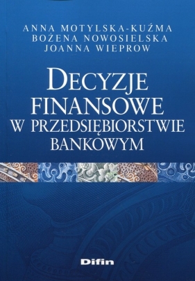Decyzje finansowe w przedsiębiorstwie bankowym - Anna Motylska-Kuźma, Joanna Wieprow, Bożena Nowosielska