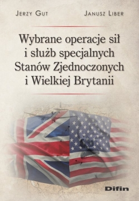 Wybrane operacje sił i służb specjalnych Stanów Zjednoczonych i Wielkiej Brytanii - Jerzy Gut, Janusz Liber