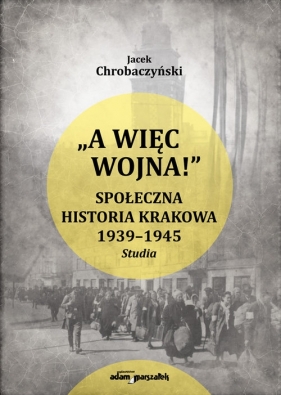 A więc wojna! Społeczna historia Krakowa 1939-1945 - Jacek Chrobaczyński