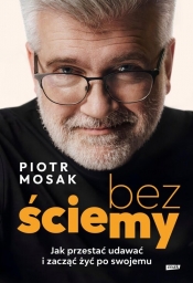 Bez ściemy. Jak przestać udawać i zacząć żyć po swojemu - Piotr Mosak