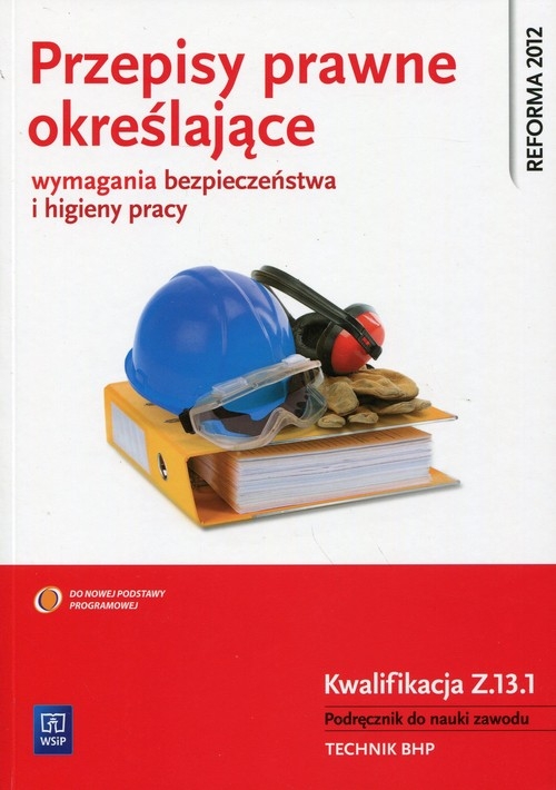 Przepisy prawne określające wymagania bezpieczeństwa i higieny pracy. Kwalifikacja Z.13.1. Monitorowanie przestrzegania przepisów prawnych określających wymagania bezpieczeństwa i higieny pracy. Podręcznik do nauki zawodu technik BHP. Szkoły ponadgimnazjalne