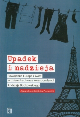 Upadek i nadzieja Powojenna Europa i świat w dziennikach oraz korespondencji Andrzeja Bobkowskiego - Jastrzębska-Piotrowicz Agnieszka