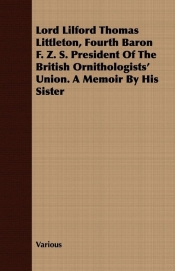 Lord Lilford Thomas Littleton, Fourth Baron F. Z. S. President of the British Ornithologists' Union. a Memoir by His Sister