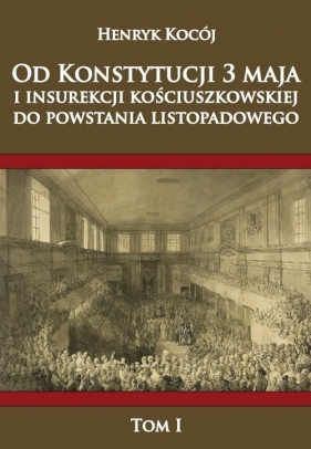 Od Konstytucji 3 Maja i insurekcji kościuszkowskiej do Powstania Listopadowego Tom 1 - Kocój Henryk