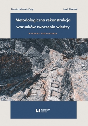 Metodologiczna rekonstrukcja warunków tworzenia wiedzy - wybrane zagadnienia - Danuta Urbaniak-Zając, Jacek Piekarski