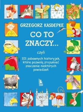 Co to znaczy... 101 zabawnych historyjek, które pozwolą zrozumieć znaczenie niektórych powiedzeń - Grzegorz Kasdepke