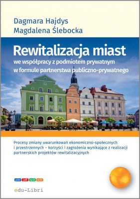 Rewitalizacja miast we współpracy z podmiotem prywatnym w formule partnerstwa publiczno-prywatnego - Hajdys Dagmara, Ślebacka Magdalena