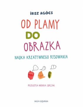 Od plamy do obrazka. Nauka kreatywnego rysowania - Írisz Agócs