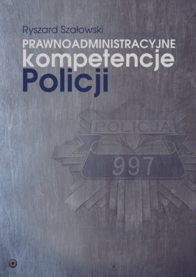 Prawnoadministracyjne kompetencje Policji - Szałowski Ryszard