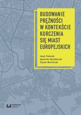 Budowanie prężności miast europejskich w kontekście procesu kurczenia - Pielesiak Iwona, Ogrodowczyk Agnieszka, Marcińczak Szymon
