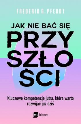 Jak nie bać się przyszłości. Kluczowe kompetencje jutra, które warto rozwijać już dziś - Pferdt Frederik G.